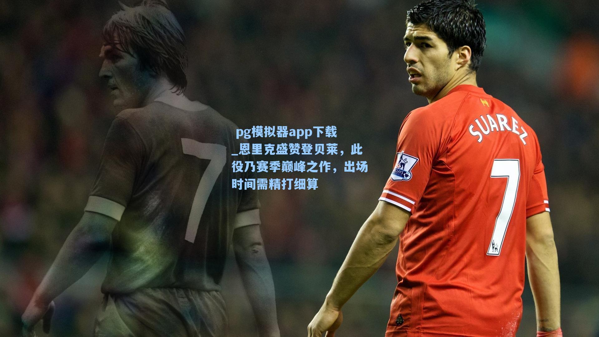  pg模拟器app下载_恩里克盛赞登贝莱，此役乃赛季巅峰之作，出场时间需精打细算