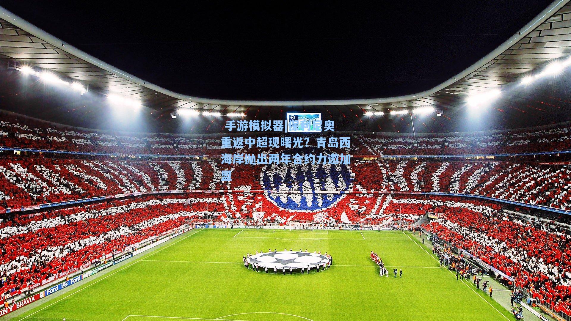  手游模拟器|保利尼奥重返中超现曙光？青岛西海岸抛出两年合约力邀加盟