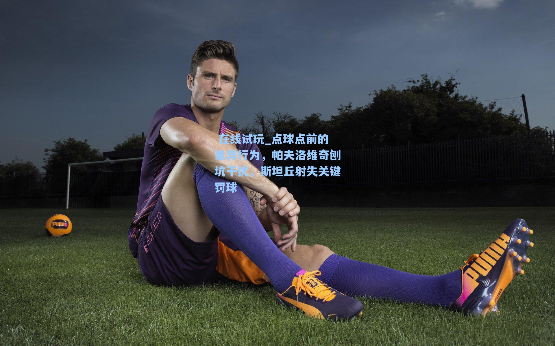 点球点前的诡异行为,帕夫洛维奇刨坑干扰,斯坦丘射失关键罚球
