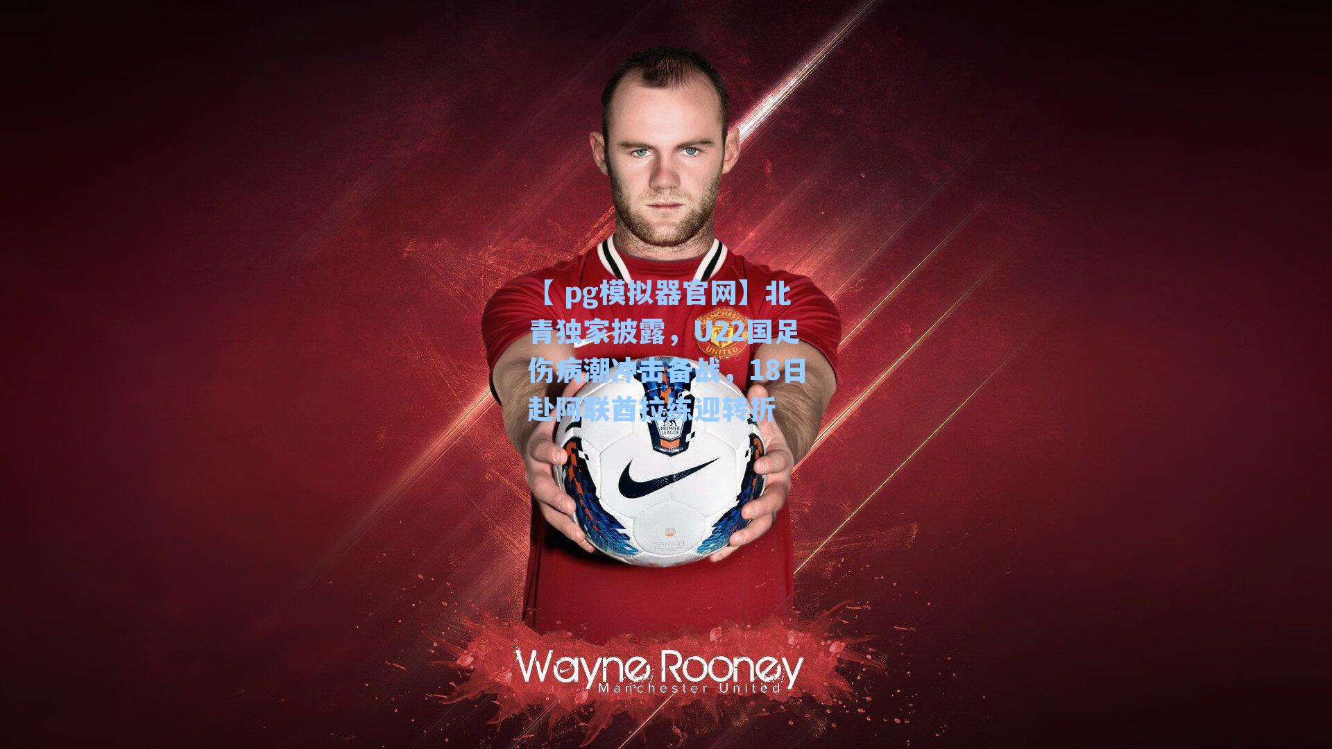 北青独家披露，U22国足伤病潮冲击备战，18日赴阿联酋拉练迎转折