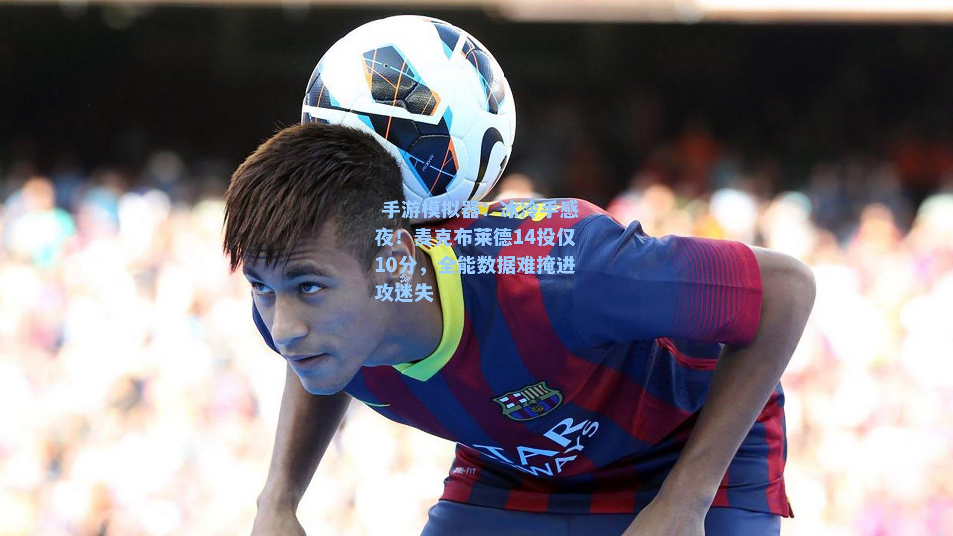 冰冷手感夜！麦克布莱德14投仅10分，全能数据难掩进攻迷失