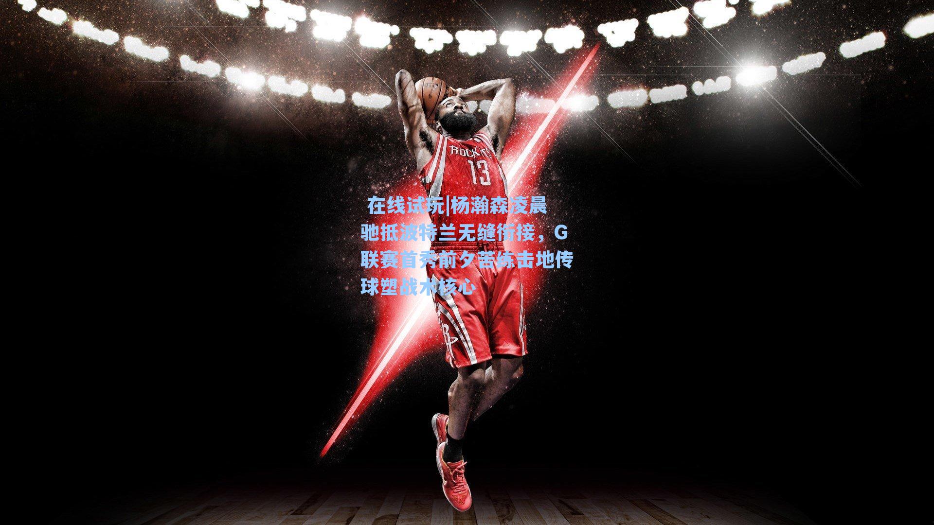 杨瀚森凌晨驰抵波特兰无缝衔接，G联赛首秀前夕苦练击地传球塑战术核心