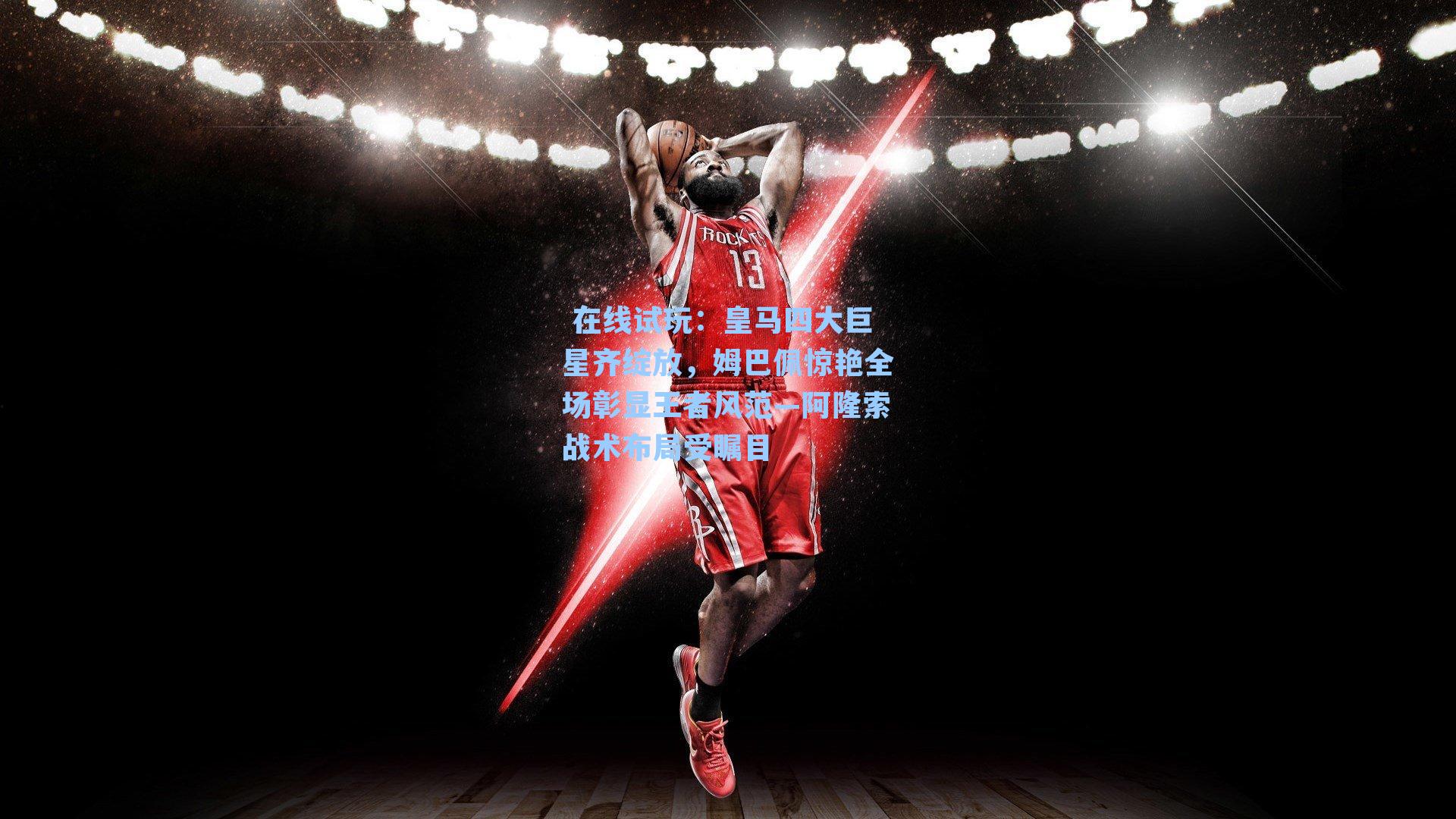 皇马四大巨星齐绽放，姆巴佩惊艳全场彰显王者风范—阿隆索战术布局受瞩目