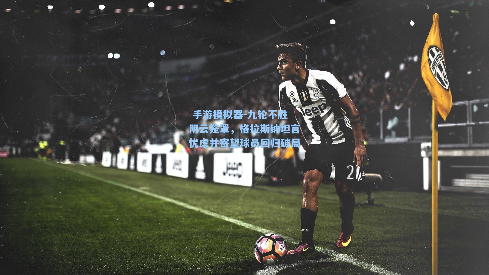  手游模拟器-九轮不胜阴云笼罩，格拉斯纳坦言忧虑并寄望球员回归破局