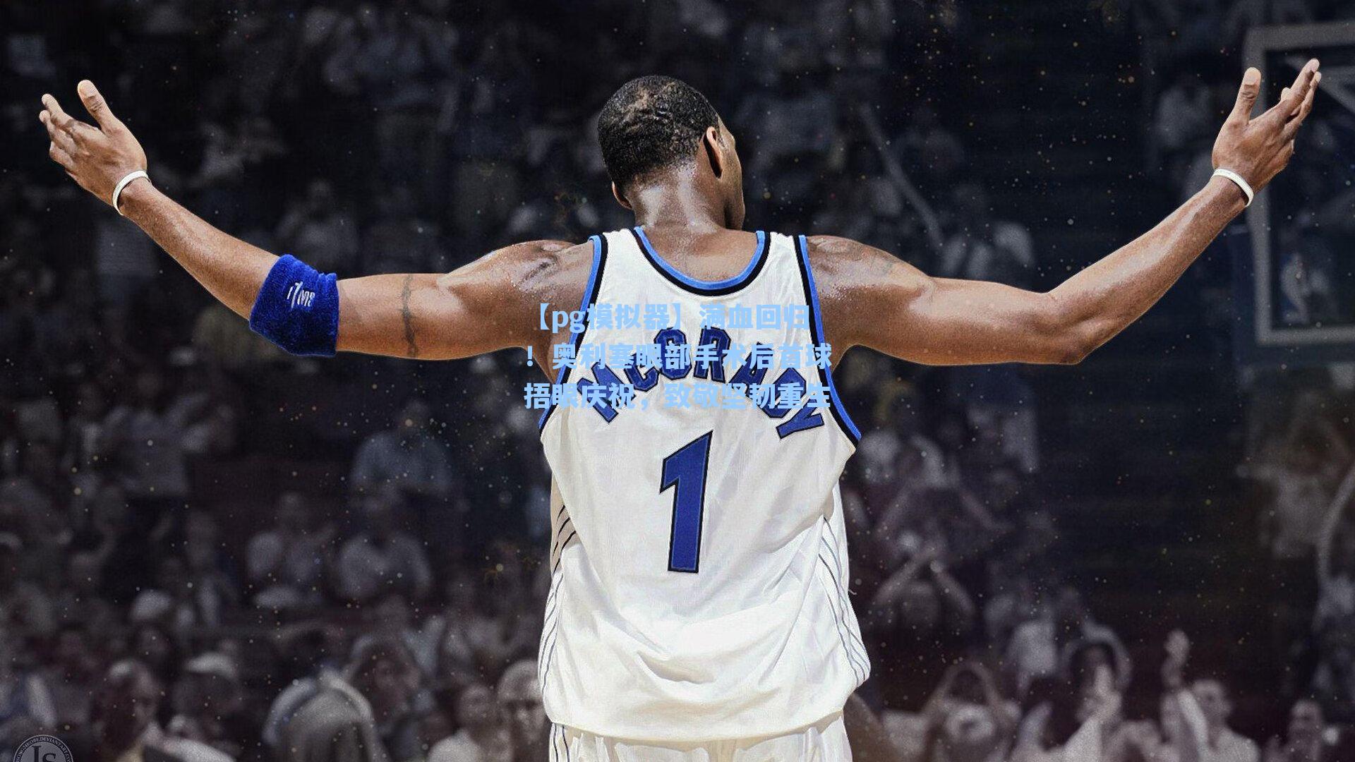 【pg模拟器】满血回归！奥利塞眼部手术后首球捂眼庆祝，致敬坚韧重生