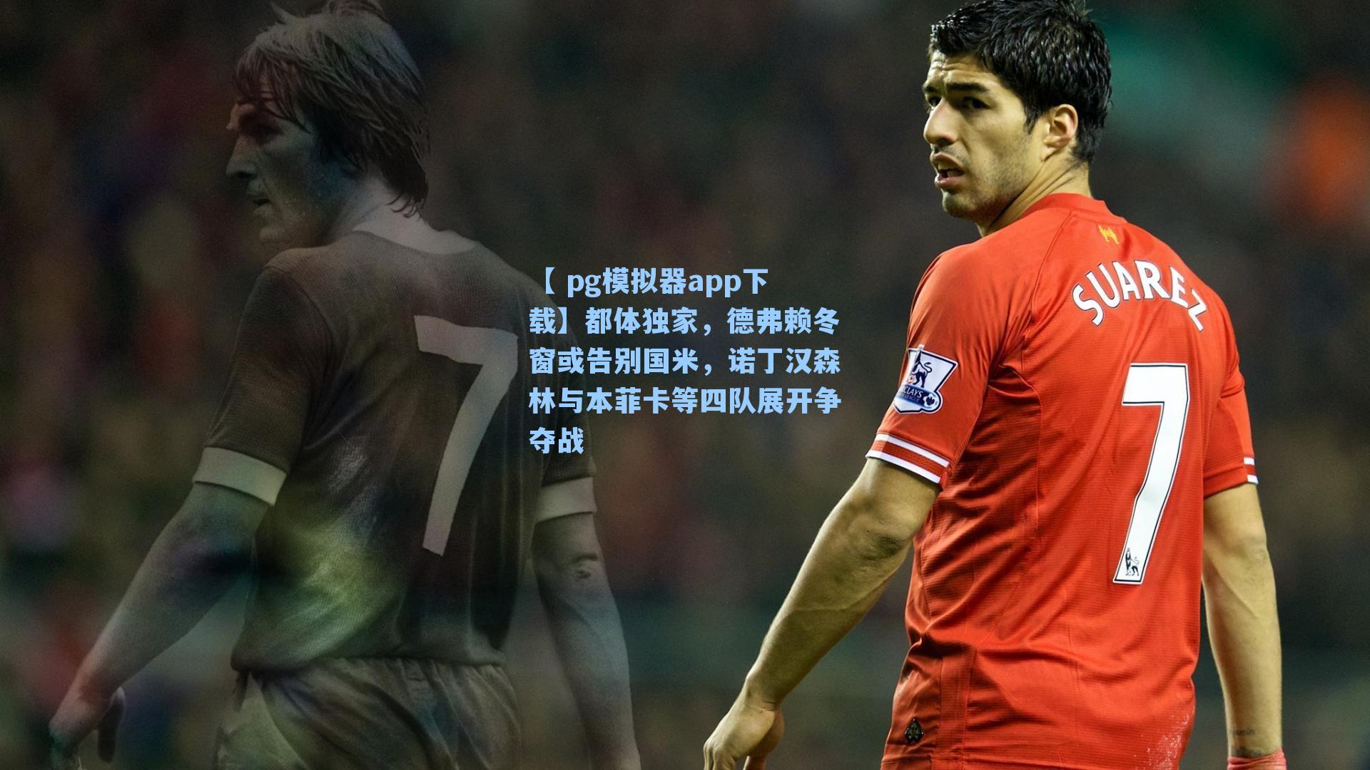 【 pg模拟器app下载】都体独家，德弗赖冬窗或告别国米，诺丁汉森林与本菲卡等四队展开争夺战