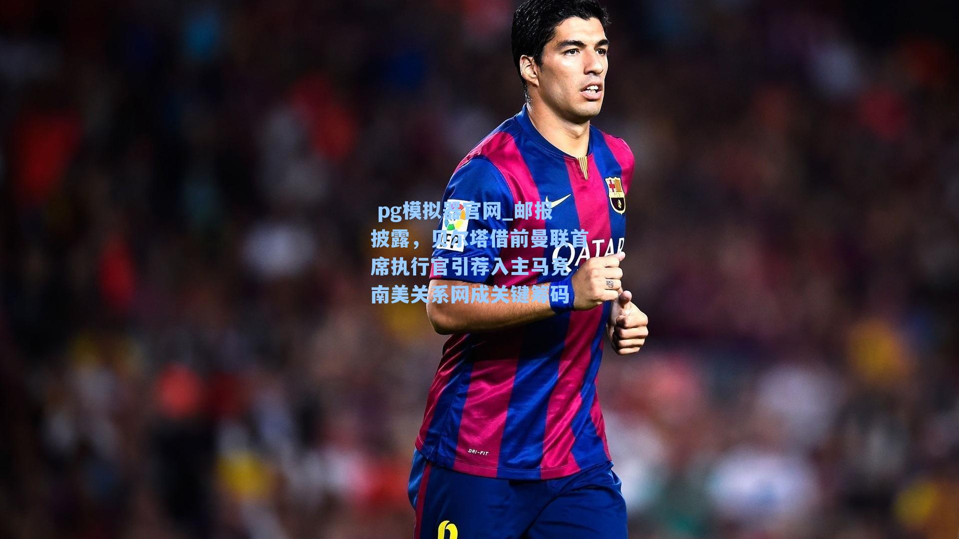 邮报披露，贝尔塔借前曼联首席执行官引荐入主马竞 南美关系网成关键筹码