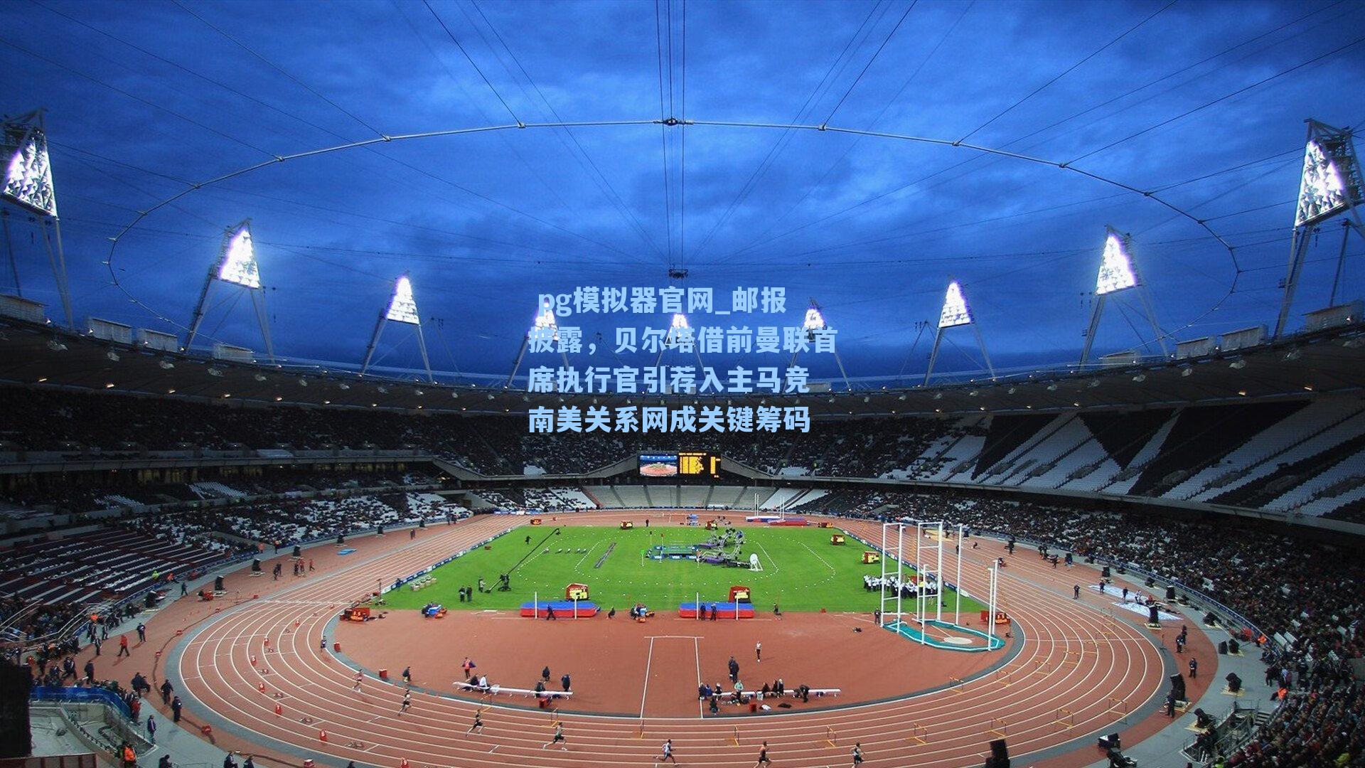 邮报披露，贝尔塔借前曼联首席执行官引荐入主马竞 南美关系网成关键筹码