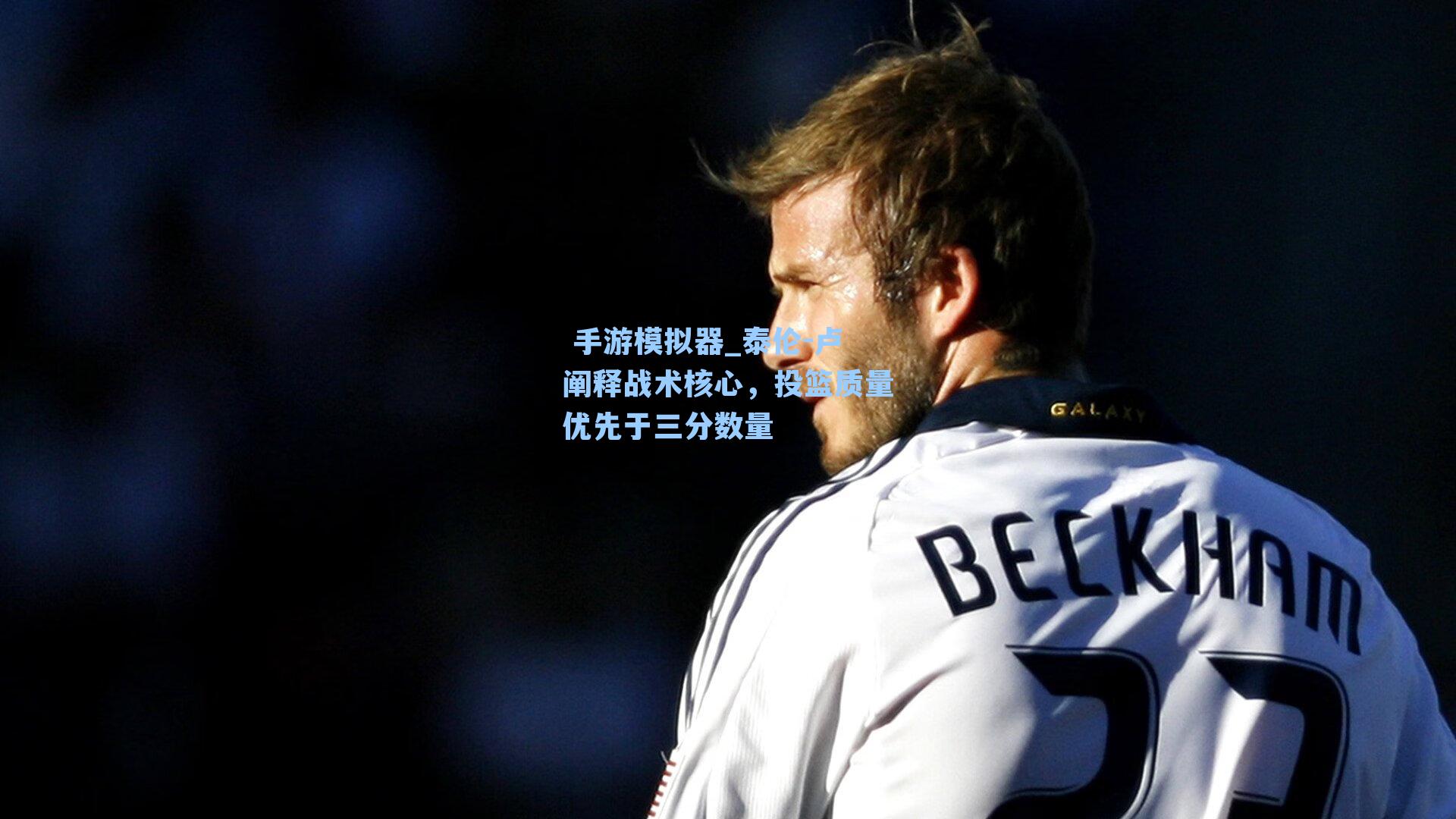 手游模拟器_泰伦-卢阐释战术核心，投篮质量优先于三分数量