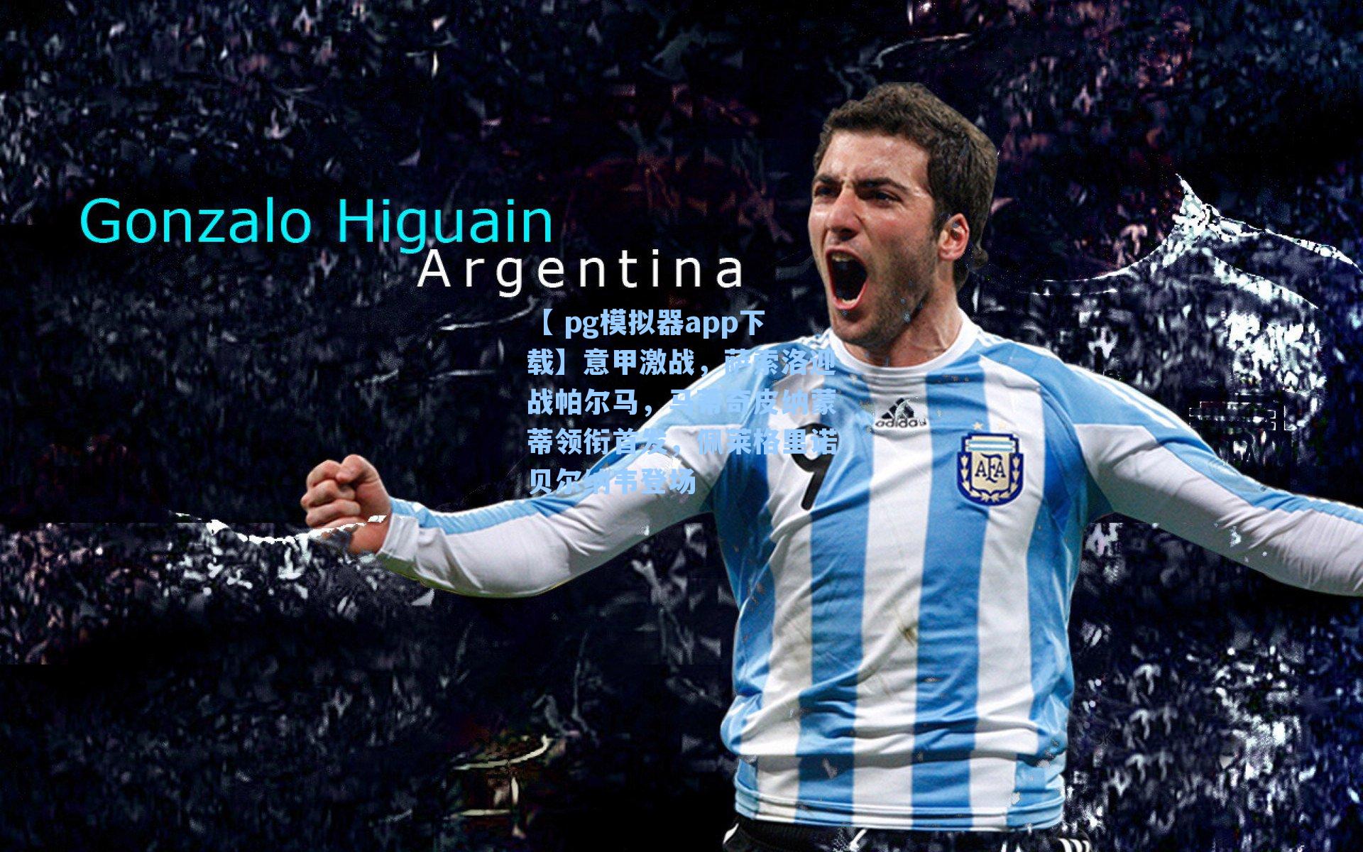 【 pg模拟器app下载】意甲激战，萨索洛迎战帕尔马，马蒂奇皮纳蒙蒂领衔首发，佩莱格里诺贝尔纳韦登场